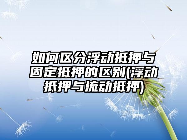 如何区分浮动抵押与固定抵押的区别(浮动抵押与流动抵押)