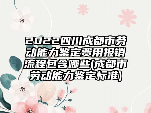 2022四川成都市劳动能力鉴定费用报销流程包含哪些(成都市劳动能力鉴定标准)