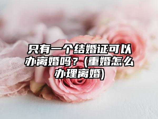 只有一个结婚证可以办离婚吗？(重婚怎么办理离婚)