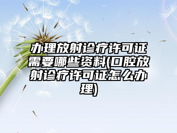 办理放射诊疗许可证需要哪些资料(口腔放射诊疗许可证怎么办理)