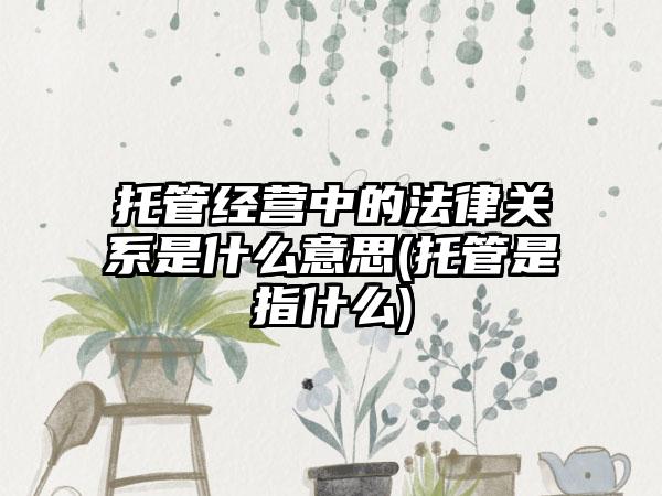 托管经营中的法律关系是什么意思(托管是指什么)