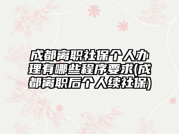 成都离职社保个人办理有哪些程序要求(成都离职后个人续社保)