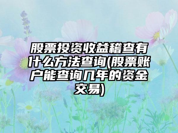 股票投资收益稽查有什么方法查询(股票账户能查询几年的资金交易)
