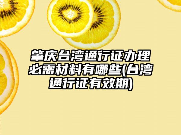 肇庆台湾通行证办理必需材料有哪些(台湾通行证有效期)