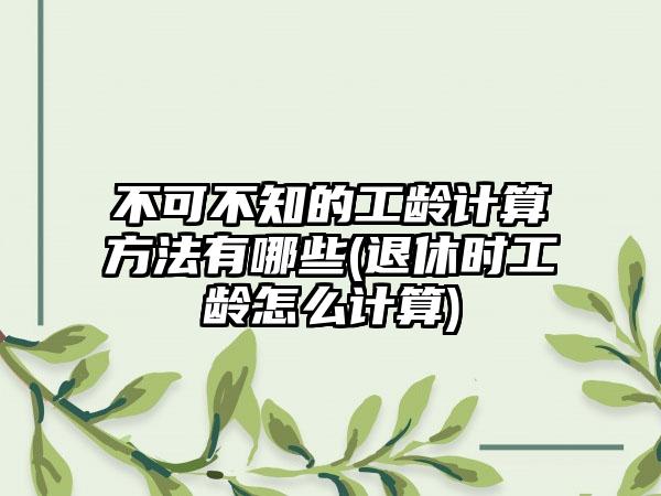 不可不知的工龄计算方法有哪些(退休时工龄怎么计算)