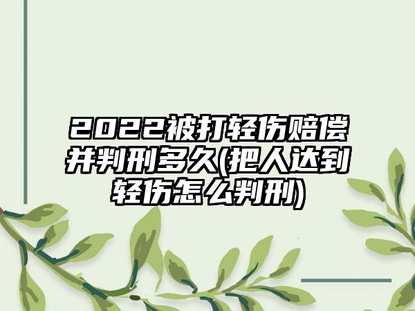 2022被打轻伤赔偿并判刑多久(把人达到轻伤怎么判刑)
