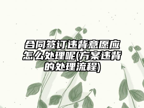合同签订违背意愿应怎么处理呢(方案违背的处理流程)