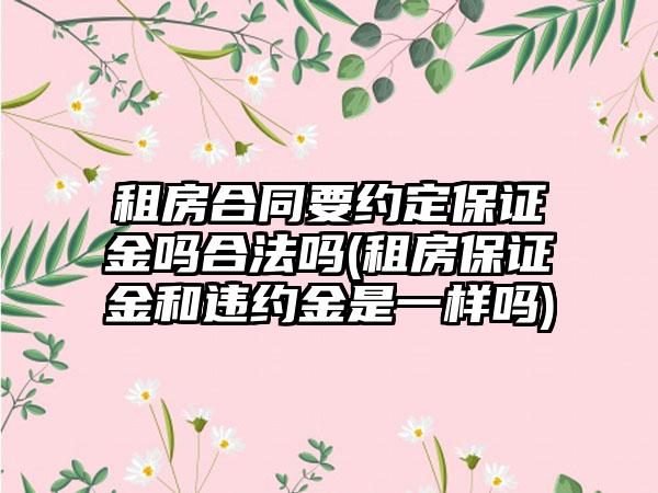 租房合同要约定保证金吗合法吗(租房保证金和违约金是一样吗)