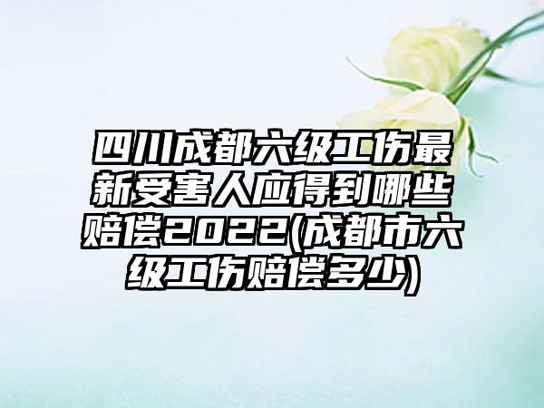 四川成都六级工伤最新受害人应得到哪些赔偿2022(成都市六级工伤赔偿多少)