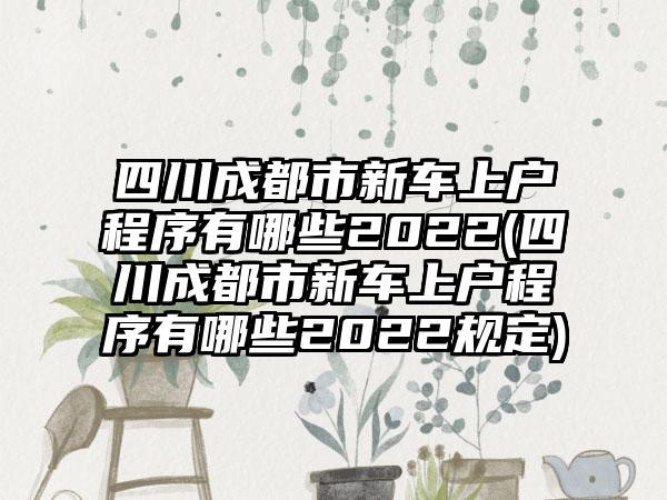 四川成都市新车上户程序有哪些2022(四川成都市新车上户程序有哪些2022规定)