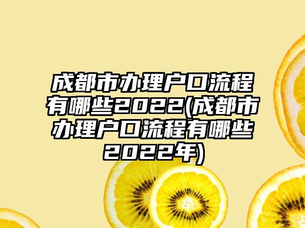 成都市办理户口流程有哪些2022(成都市办理户口流程有哪些2022年)