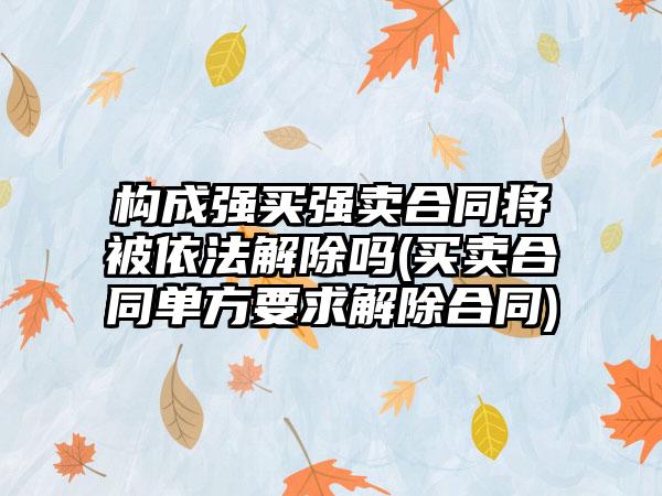 构成强买强卖合同将被依法解除吗(买卖合同单方要求解除合同)