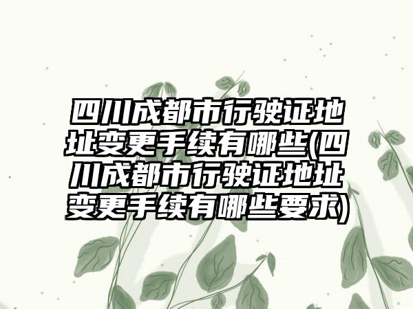 四川成都市行驶证地址变更手续有哪些(四川成都市行驶证地址变更手续有哪些要求)