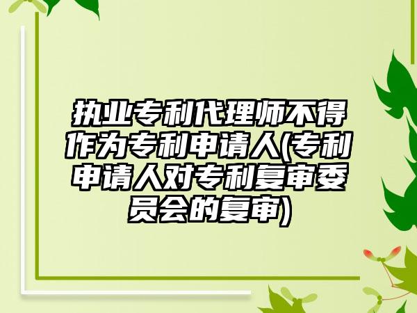 执业专利代理师不得作为专利申请人(专利申请人对专利复审委员会的复审)