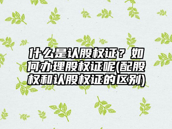 什么是认股权证？如何办理股权证呢(配股权和认股权证的区别)