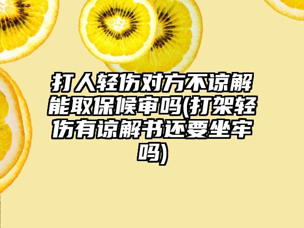 打人轻伤对方不谅解能取保候审吗(打架轻伤有谅解书还要坐牢吗)