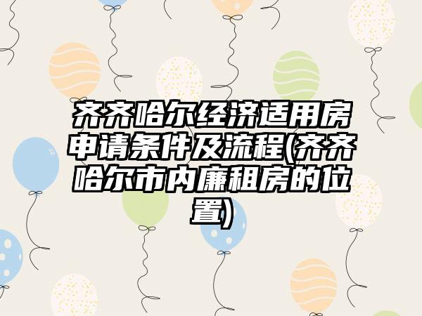 齐齐哈尔经济适用房申请条件及流程(齐齐哈尔市内廉租房的位置)
