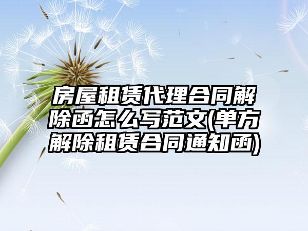 房屋租赁代理合同解除函怎么写范文(单方解除租赁合同通知函)