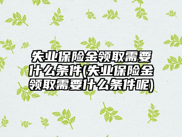 失业保险金领取需要什么条件(失业保险金领取需要什么条件呢)