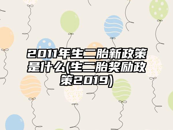 2011年生二胎新政策是什么(生二胎奖励政策2019)