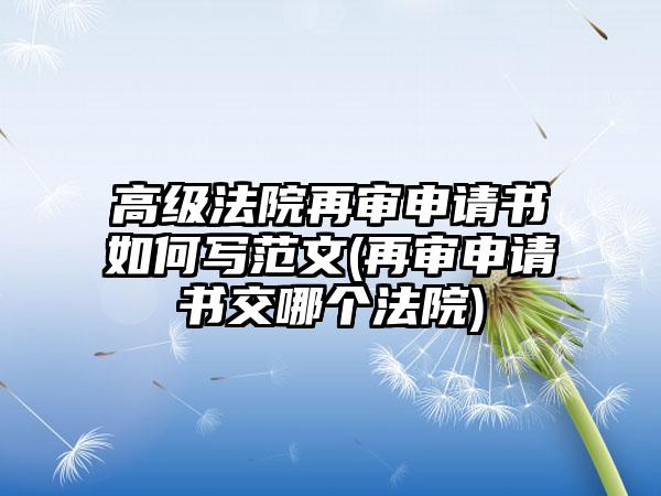 高级法院再审申请书如何写范文(再审申请书交哪个法院)