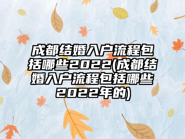 成都结婚入户流程包括哪些2022(成都结婚入户流程包括哪些2022年的)