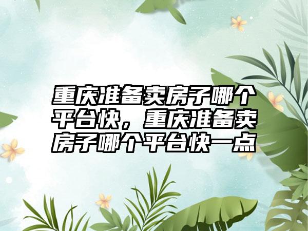 重庆准备卖房子哪个平台快,重庆准备卖房子哪个平台快一点