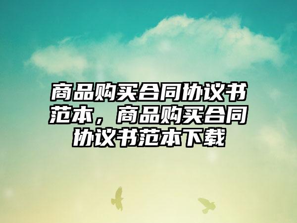 商品购买合同协议书范本，商品购买合同协议书范本下载