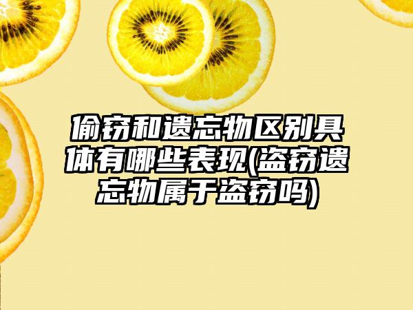 偷窃和遗忘物区别具体有哪些表现(盗窃遗忘物属于盗窃吗)