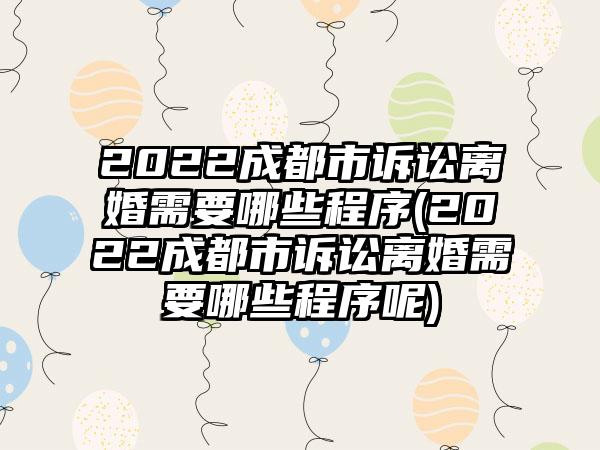 2022成都市诉讼离婚需要哪些程序(2022成都市诉讼离婚需要哪些程序呢)