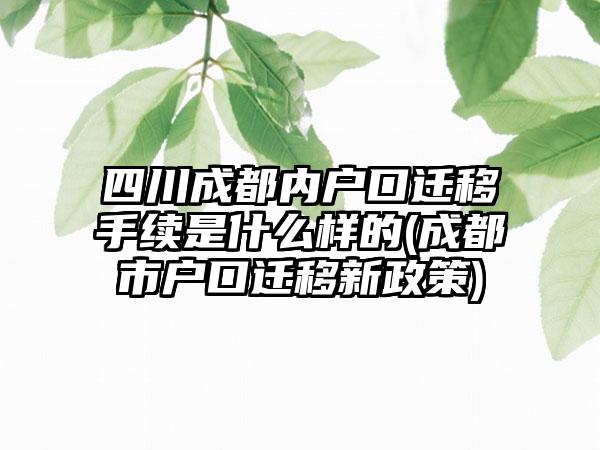 四川成都内户口迁移手续是什么样的(成都市户口迁移新政策)