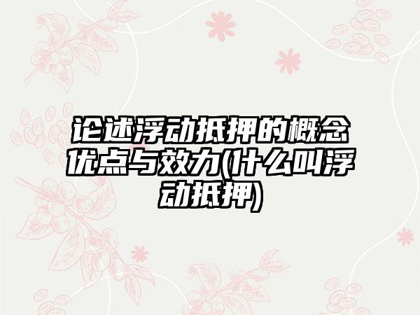 论述浮动抵押的概念优点与效力(什么叫浮动抵押)