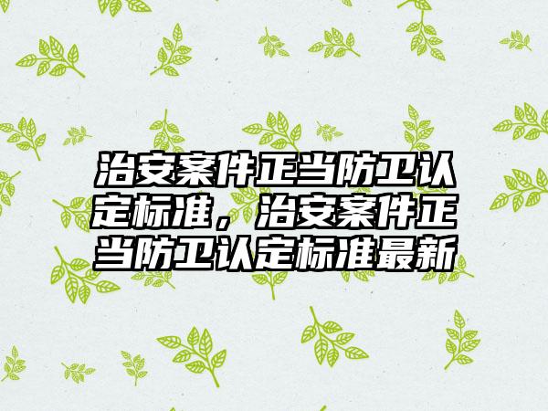 治安案件正当防卫认定标准，治安案件正当防卫认定标准最新