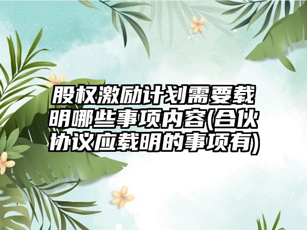 股权激励计划需要载明哪些事项内容(合伙协议应载明的事项有)