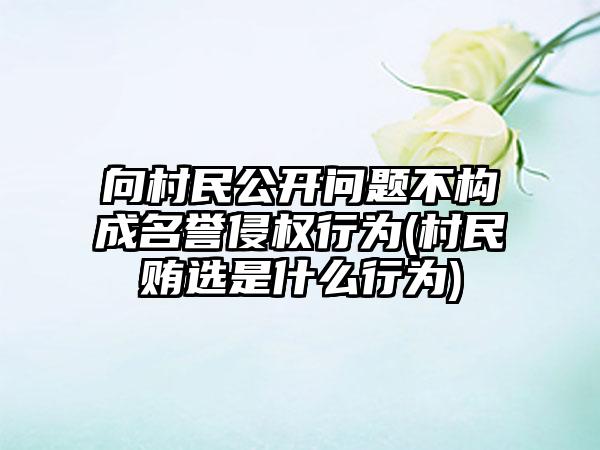 向村民公开问题不构成名誉侵权行为(村民贿选是什么行为)