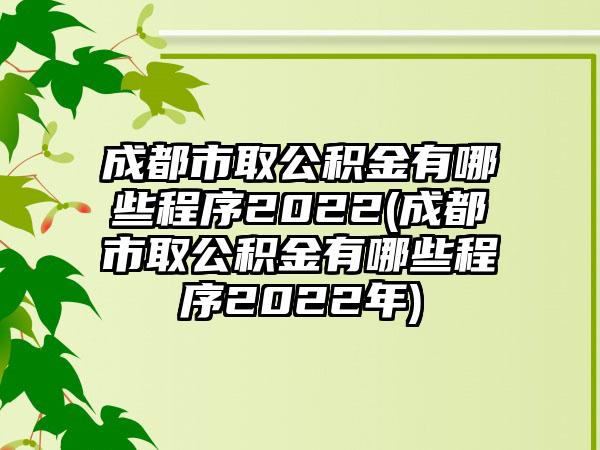 成都市取公积金有哪些程序2022(成都市取公积金有哪些程序2022年)