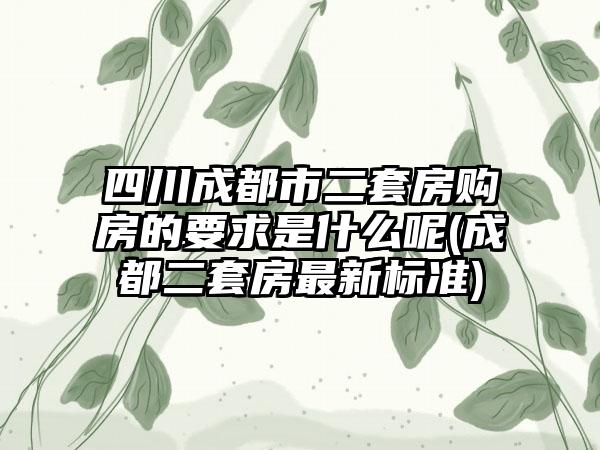 四川成都市二套房购房的要求是什么呢(成都二套房最新标准)