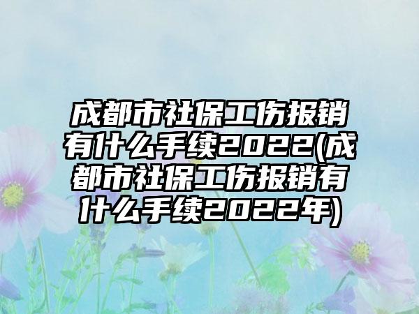 成都市社保工伤报销有什么手续2022(成都市社保工伤报销有什么手续2022年)