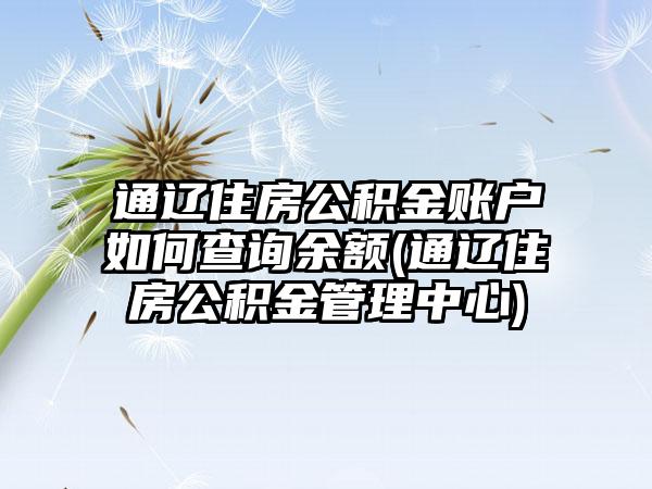 通辽住房公积金账户如何查询余额(通辽住房公积金管理中心)