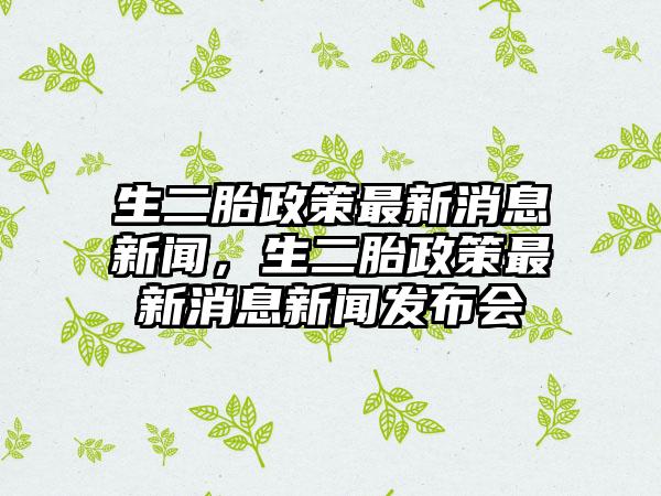生二胎政策最新消息新闻，生二胎政策最新消息新闻发布会