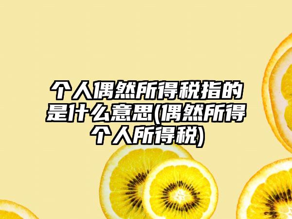 个人偶然所得税指的是什么意思(偶然所得个人所得税)
