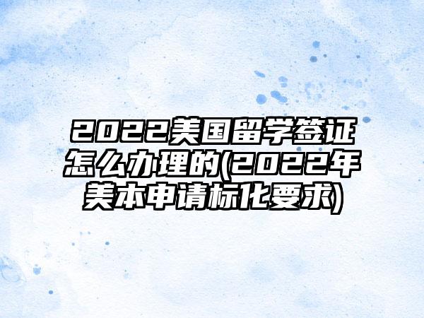 2022美国留学签证怎么办理的(2022年美本申请标化要求)