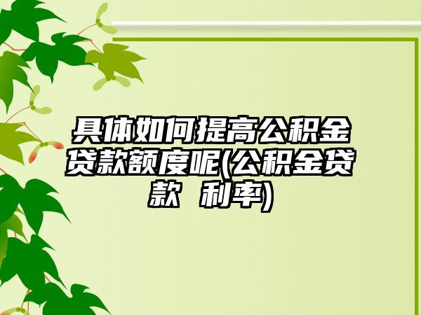 具体如何提高公积金贷款额度呢(公积金贷款 利率)