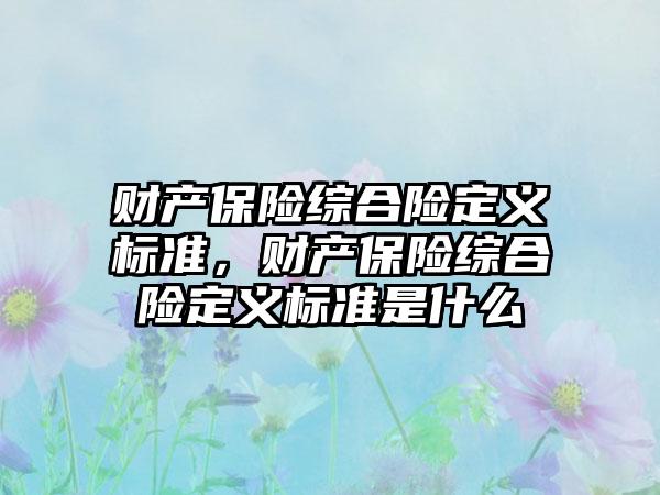 财产保险综合险定义标准，财产保险综合险定义标准是什么