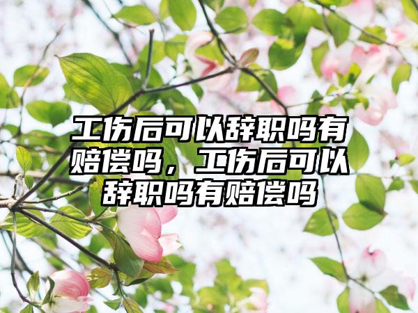 工伤后可以辞职吗有赔偿吗,工伤后可以辞职吗有赔偿吗