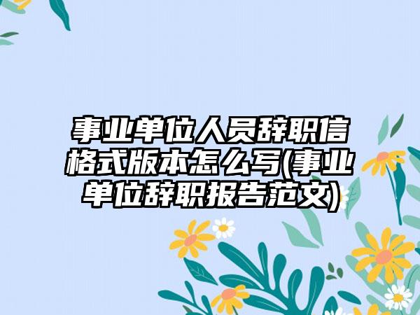 事业单位人员辞职信格式版本怎么写(事业单位辞职报告范文)