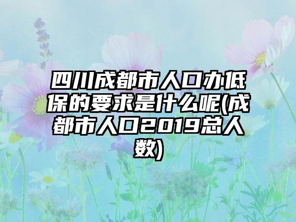 四川成都市人口办低保的要求是什么呢(成都市人口2019总人数)