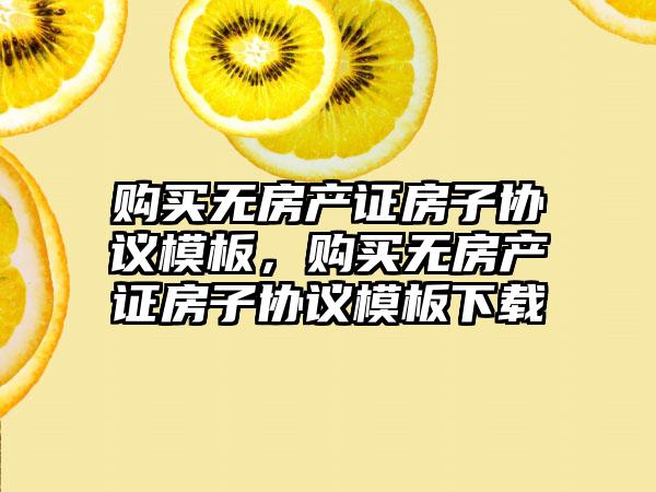 购买无房产证房子协议模板，购买无房产证房子协议模板下载