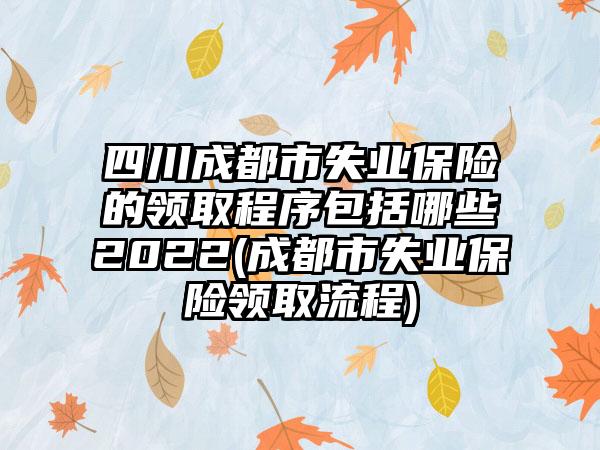 四川成都市失业保险的领取程序包括哪些2022(成都市失业保险领取流程)
