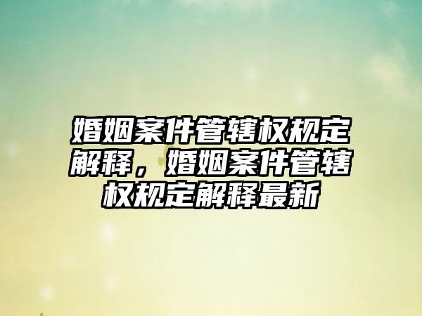 婚姻案件管辖权规定解释,婚姻案件管辖权规定解释最新